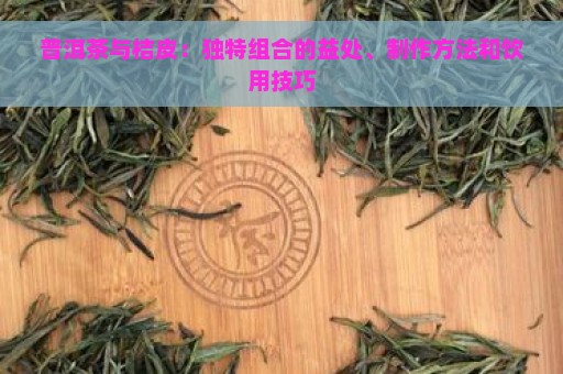 普洱茶与桔皮：独特组合的益处、制作方法和饮用技巧