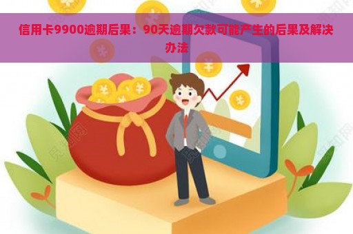 信用卡9900逾期后果：90天逾期欠款可能产生的后果及解决办法