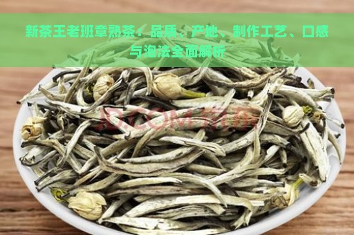 新茶王老班章熟茶：品质、产地、制作工艺、口感与泡法全面解析