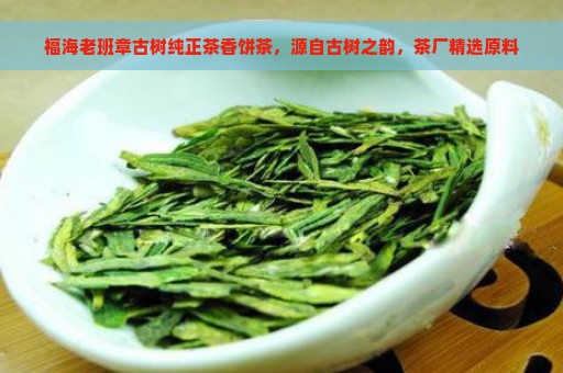 福海老班章古树纯正茶香饼茶，源自古树之韵，茶厂精选原料