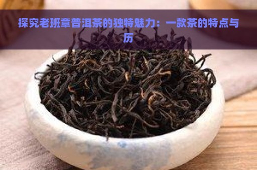 探究老班章普洱茶的独特魅力：一款茶的特点与历