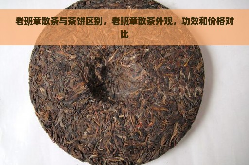 老班章散茶与茶饼区别，老班章散茶外观，功效和价格对比