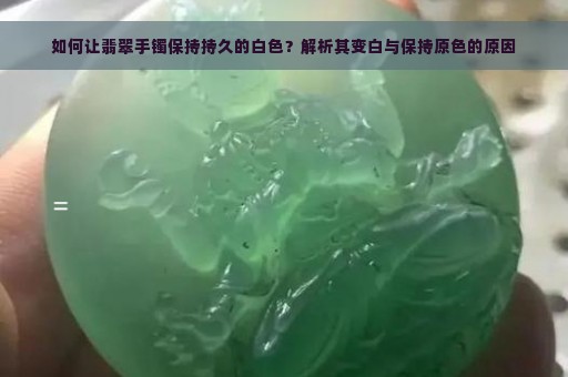 如何让翡翠手镯保持持久的白色？解析其变白与保持原色的原因