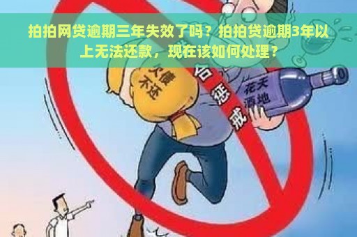 拍拍网贷逾期三年失效了吗？拍拍贷逾期3年以上无法还款，现在该如何处理？