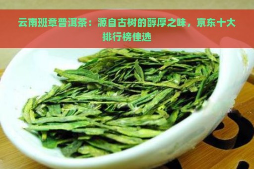 云南班章普洱茶：源自古树的醇厚之味，京东十大排行榜佳选