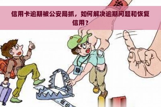 信用卡逾期被公安局抓，如何解决逾期问题和恢复信用？