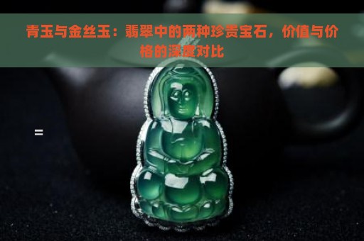 青玉与金丝玉：翡翠中的两种珍贵宝石，价值与价格的深度对比