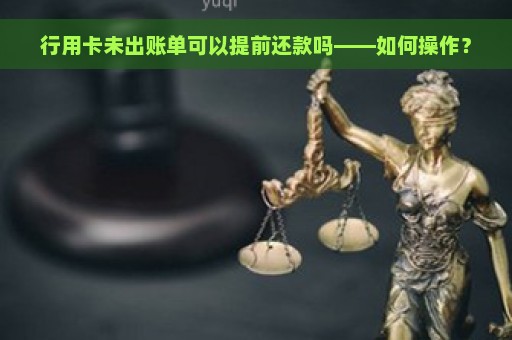 行用卡未出账单可以提前还款吗——如何操作？