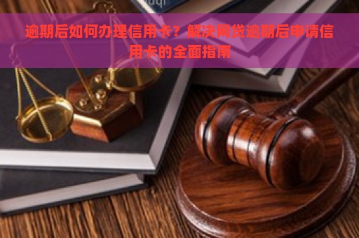 逾期后如何办理信用卡？解决网贷逾期后申请信用卡的全面指南