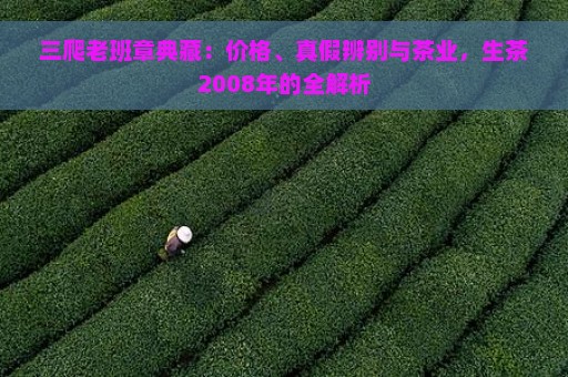 三爬老班章典藏：价格、真假辨别与茶业，生茶2008年的全解析