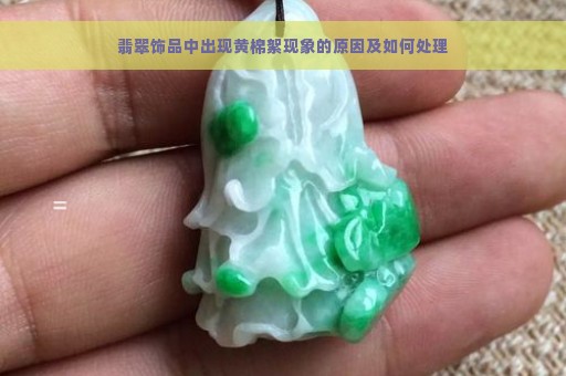 翡翠饰品中出现黄棉絮现象的原因及如何处理