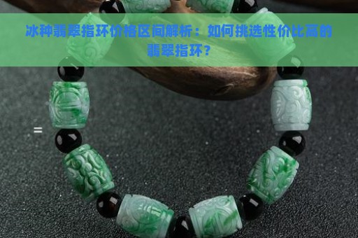 冰种翡翠指环价格区间解析：如何挑选性价比高的翡翠指环？