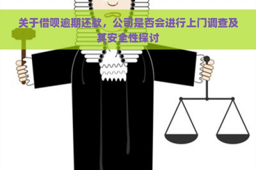 关于借呗逾期还款，公司是否会进行上门调查及其安全性探讨