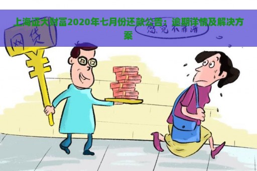 上海证大财富2020年七月份还款公告：逾期详情及解决方案