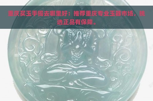 重庆买玉手镯去哪里好：推荐重庆专业玉器市场，挑选正品有保障。