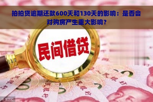 拍拍贷逾期还款600天和130天的影响：是否会对购房产生重大影响？