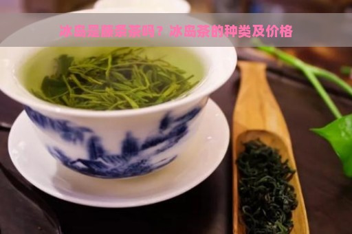 冰岛是藤条茶吗？冰岛茶的种类及价格