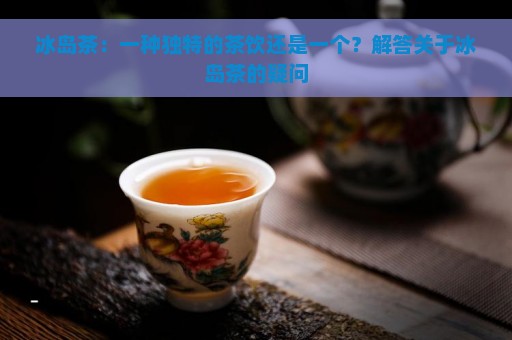 冰岛茶：一种独特的茶饮还是一个？解答关于冰岛茶的疑问