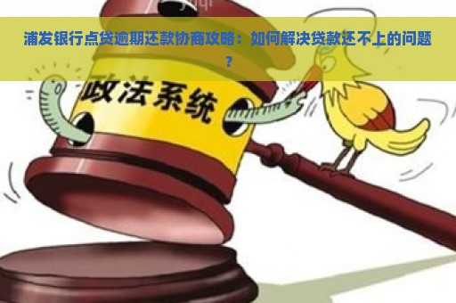 浦发银行点贷逾期还款协商攻略：如何解决贷款还不上的问题？