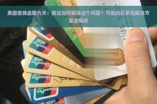 美团借钱逾期六天：我该如何解决这个问题？可能的后果和解决方案全解析