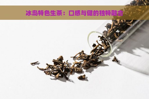 冰岛特色生茶：口感与健的独特融合