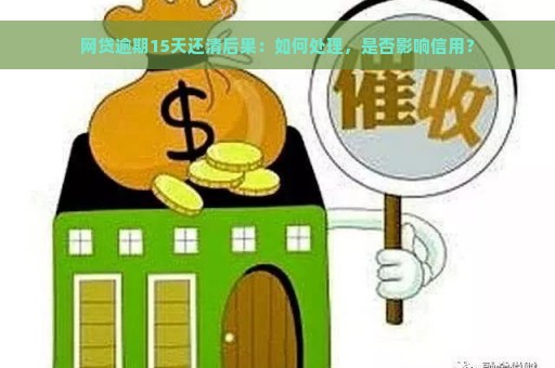 网贷逾期15天还清后果：如何处理，是否影响信用？