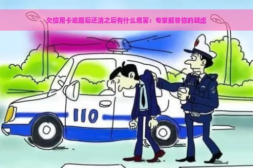 欠信用卡逾期后还清之后有什么危害：专家解答你的疑虑