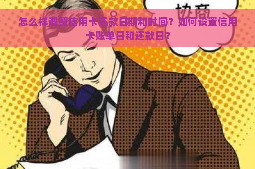 怎么样调整信用卡还款日期和时间？如何设置信用卡账单日和还款日？