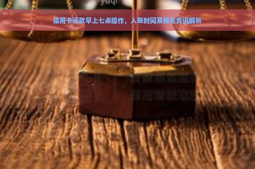 信用卡还款早上七点操作，入账时间及相关资讯解析