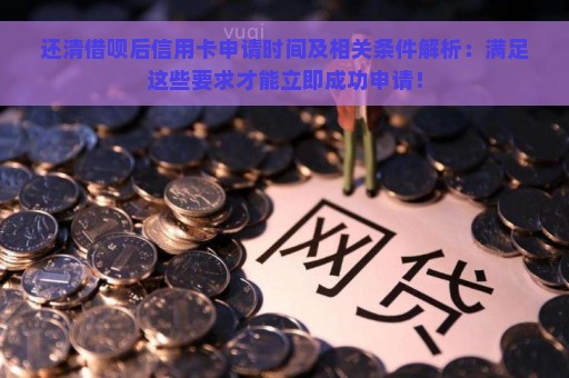 还清借呗后信用卡申请时间及相关条件解析：满足这些要求才能立即成功申请！