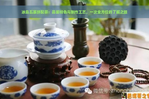 冰岛五寨拼配茶：品鉴特色与制作工艺，一次全方位的了解之旅