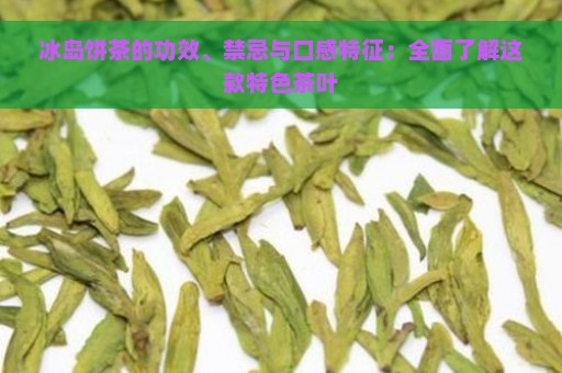 冰岛饼茶的功效、禁忌与口感特征：全面了解这款特色茶叶