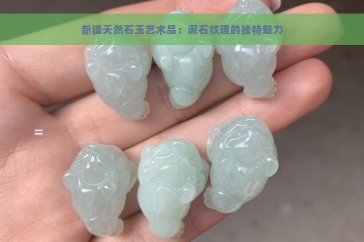 新疆天然石玉艺术品：泥石纹理的独特魅力