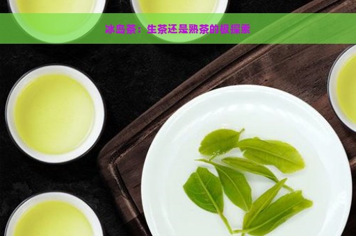 冰岛茶：生茶还是熟茶的极探索