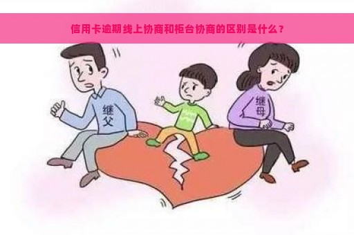 信用卡逾期线上协商和柜台协商的区别是什么？