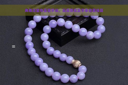 典雅淡紫色翡翠手链，高品质批发手串收藏佳品