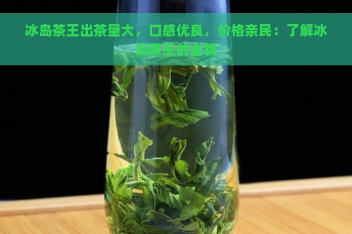 冰岛茶王出茶量大，口感优良，价格亲民：了解冰岛茶王的全貌