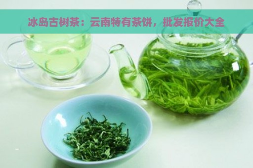 冰岛古树茶：云南特有茶饼，批发报价大全