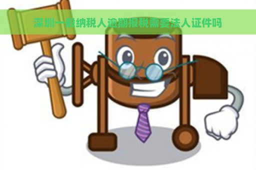 深圳一般纳税人逾期报税需要法人证件吗