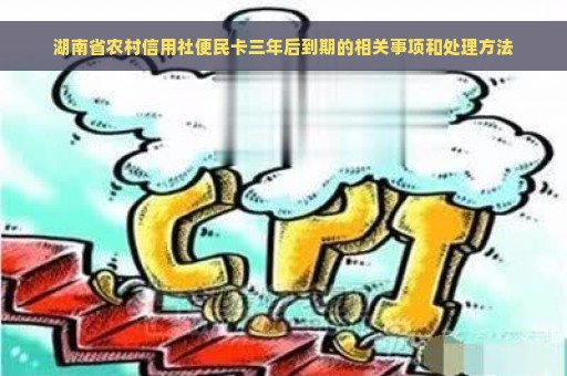 湖南省农村信用社便民卡三年后到期的相关事项和处理方法
