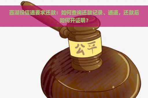 西湖投信通要求还款：如何查询还款记录、通道，还款后如何开证明？