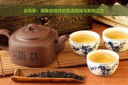 冰岛茶：揭秘其独特的苦涩风味与制作工艺