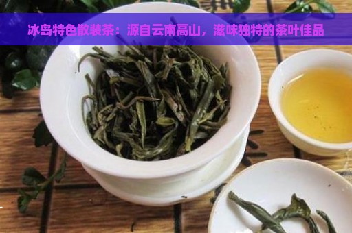 冰岛特色散装茶：源自云南高山，滋味独特的茶叶佳品