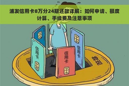 浦发信用卡8万分24期还款详解：如何申请、额度计算、手续费及注意事项