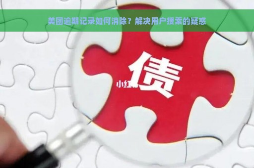 美团逾期记录如何消除？解决用户搜索的疑惑