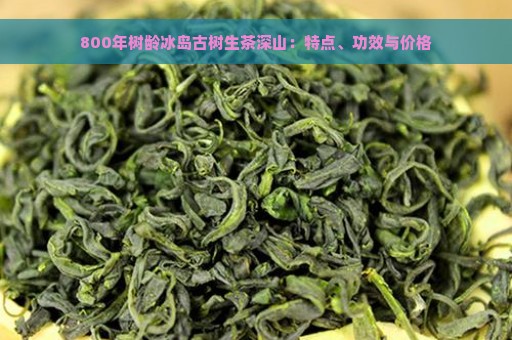 800年树龄冰岛古树生茶深山：特点、功效与价格