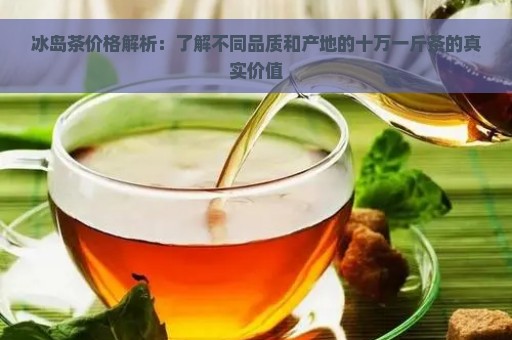 冰岛茶价格解析：了解不同品质和产地的十万一斤茶的真实价值