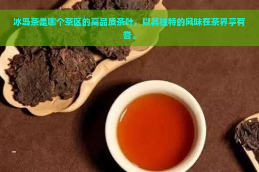 冰岛茶是哪个茶区的高品质茶叶，以其独特的风味在茶界享有誉。