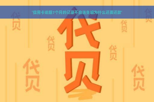 '信用卡逾期7个月的记录不会消失嘛为什么还要还款'