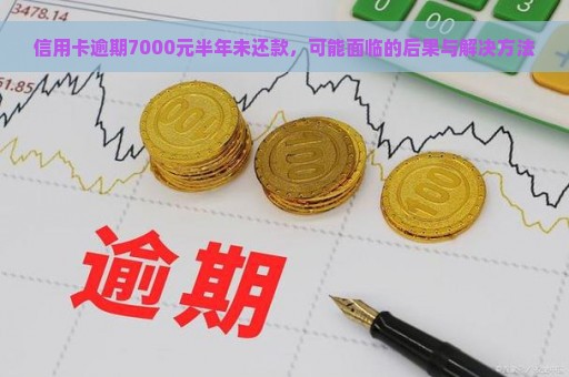 信用卡逾期7000元半年未还款，可能面临的后果与解决方法